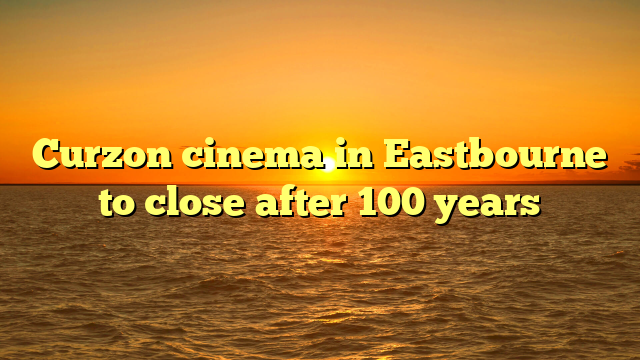 Curzon cinema in Eastbourne to close after 100 years 